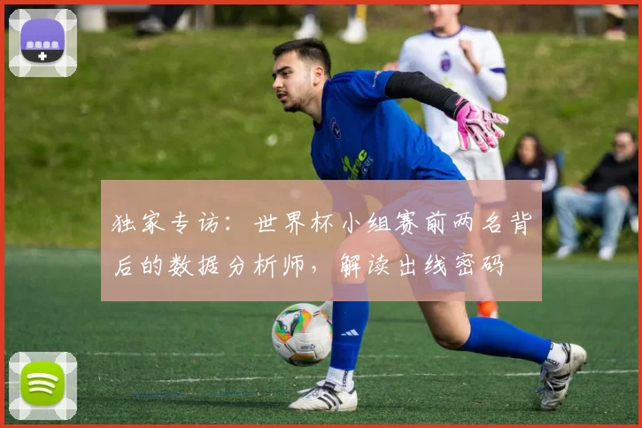 独家专访：世界杯小组赛前两名背后的数据分析师，解读出线密码
