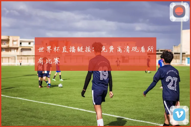 世界杯直播链接：免费高清观看所有比赛